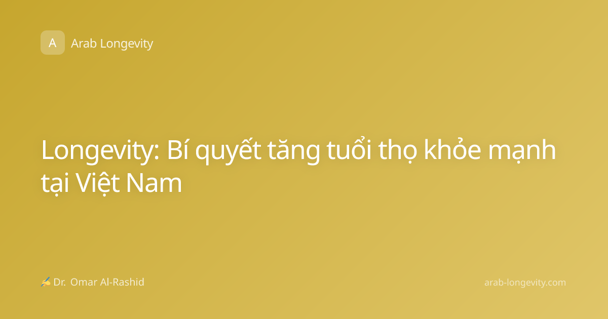 Longevity: Bí quyết tăng tuổi thọ khỏe mạnh tại Việt Nam