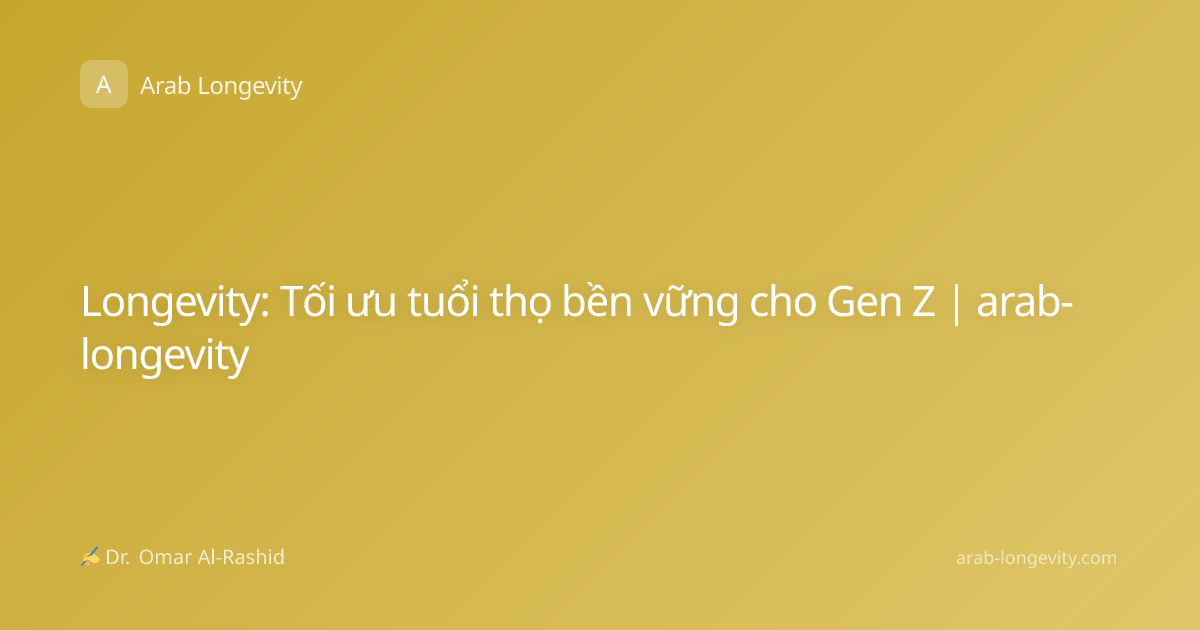 Longevity: Tối ưu tuổi thọ bền vững cho Gen Z | arab-longevity